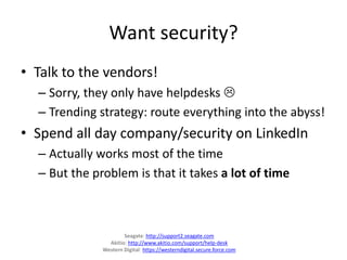 Want security?
• Talk to the vendors!
– Sorry, they only have helpdesks 
– Trending strategy: route everything into the abyss!
• Spend all day company/security on LinkedIn
– Actually works most of the time
– But the problem is that it takes a lot of time
Seagate: http://support2.seagate.com
Akitio: http://www.akitio.com/support/help-desk
Western Digital: https://westerndigital.secure.force.com
 