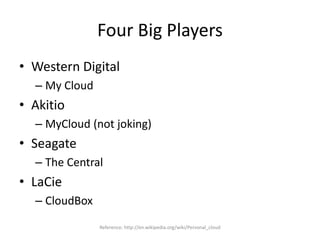 Four Big Players
• Western Digital
– My Cloud
• Akitio
– MyCloud (not joking)
• Seagate
– The Central
• LaCie
– CloudBox
Reference: http://en.wikipedia.org/wiki/Personal_cloud
 