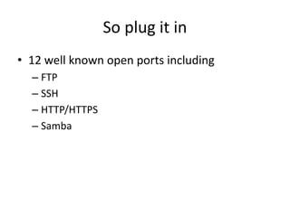 So plug it in
• 12 well known open ports including
– FTP
– SSH
– HTTP/HTTPS
– Samba
 
