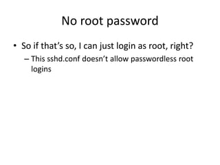 No root password
• So if that’s so, I can just login as root, right?
– This sshd.conf doesn’t allow passwordless root
logins
 