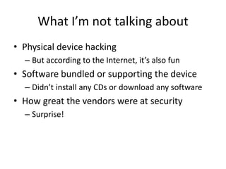 What I’m not talking about
• Physical device hacking
– But according to the Internet, it’s also fun
• Software bundled or supporting the device
– Didn’t install any CDs or download any software
• How great the vendors were at security
– Surprise!
 
