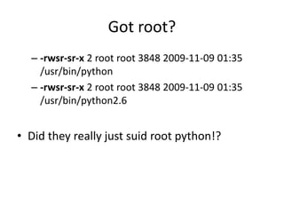 Got root?
– -rwsr-sr-x 2 root root 3848 2009-11-09 01:35
/usr/bin/python
– -rwsr-sr-x 2 root root 3848 2009-11-09 01:35
/usr/bin/python2.6
• Did they really just suid root python!?
 