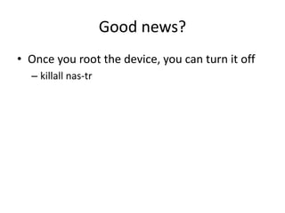 Good news?
• Once you root the device, you can turn it off
– killall nas-tr
 