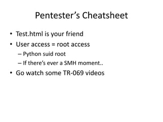 Pentester’s Cheatsheet
• Test.html is your friend
• User access = root access
– Python suid root
– If there’s ever a SMH moment..
• Go watch some TR-069 videos
 