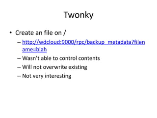 Twonky
• Create an file on /
– http://wdcloud:9000/rpc/backup_metadata?filen
ame=blah
– Wasn’t able to control contents
– Will not overwrite existing
– Not very interesting
 