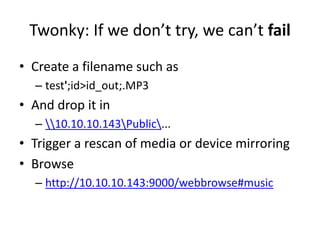 Twonky: If we don’t try, we can’t fail
• Create a filename such as
– test';id>id_out;.MP3
• And drop it in
– 10.10.10.143Public...
• Trigger a rescan of media or device mirroring
• Browse
– http://10.10.10.143:9000/webbrowse#music
 