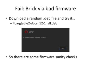 Fail: Brick via bad firmware
• Download a random .deb file and try it…
– libargtable2-docs_12-1_all.deb
• So there are some firmware sanity checks
 