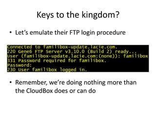 Keys to the kingdom?
• Let’s emulate their FTP login procedure
• Remember, we’re doing nothing more than
the CloudBox does or can do
 