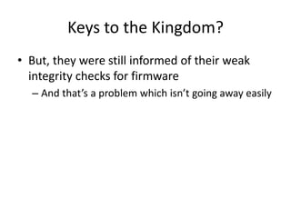 Keys to the Kingdom?
• But, they were still informed of their weak
integrity checks for firmware
– And that’s a problem which isn’t going away easily
 