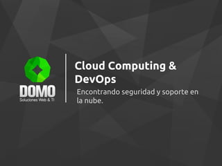 Cloud Computing &
DevOps
Encontrando seguridad y soporte en
la nube.
 