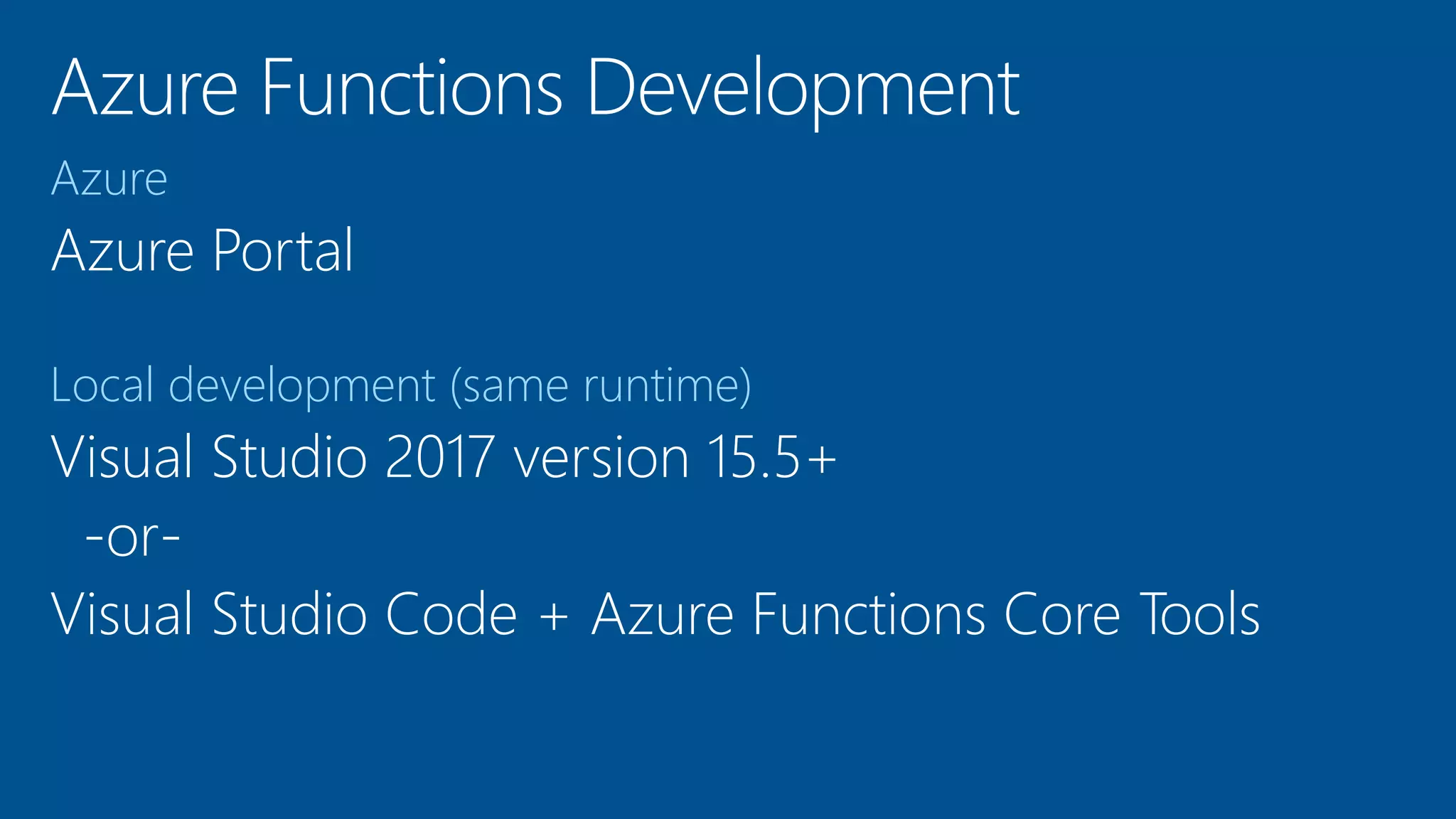 Azure
Azure Portal
Local development (same runtime)
Visual Studio 2017 version 15.5+
-or-
Visual Studio Code + Azure Functions Core Tools
 