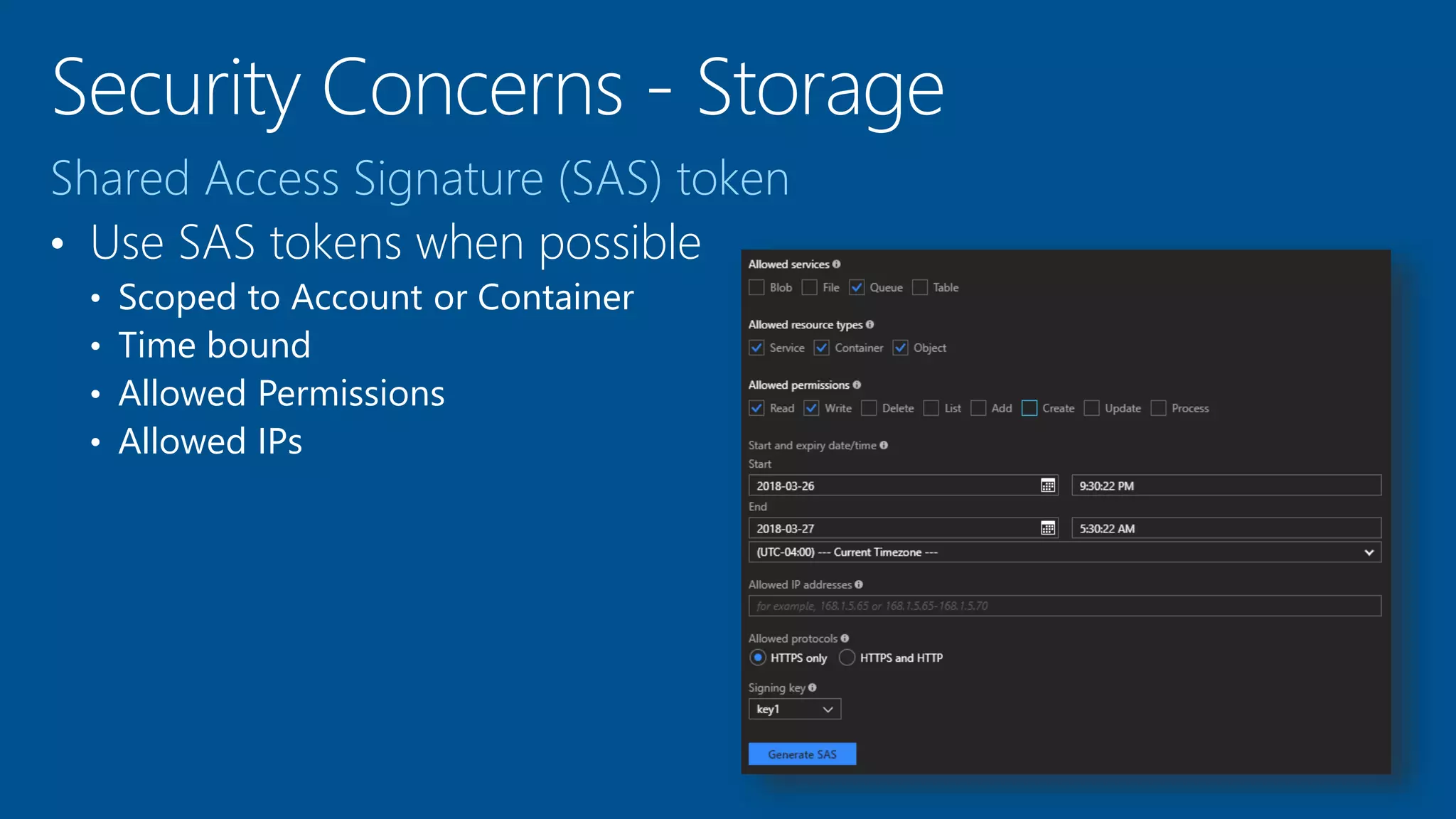 Shared Access Signature (SAS) token
• Use SAS tokens when possible
• Scoped to Account or Container
• Time bound
• Allowed Permissions
• Allowed IPs
 