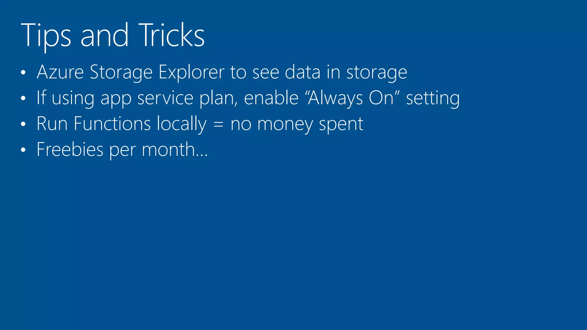 • Azure Storage Explorer to see data in storage
• If using app service plan, enable “Always On” setting
• Run Functions locally = no money spent
• Freebies per month…
 