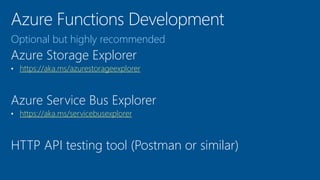 Optional but highly recommended
Azure Storage Explorer
• https://aka.ms/azurestorageexplorer
Azure Service Bus Explorer
• https://aka.ms/servicebusexplorer
HTTP API testing tool (Postman or similar)
 