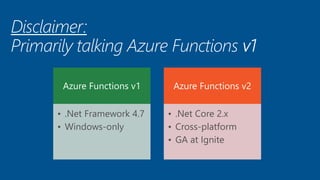 Azure Functions v1
• .Net Framework 4.7
• Windows-only
Azure Functions v2
• .Net Core 2.x
• Cross-platform
• GA at Ignite
 
