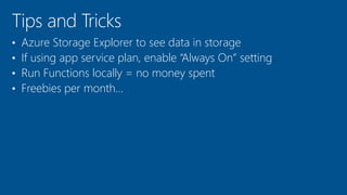 • Azure Storage Explorer to see data in storage
• If using app service plan, enable “Always On” setting
• Run Functions locally = no money spent
• Freebies per month…
 