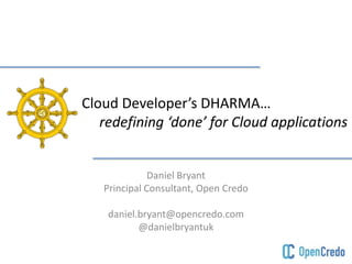 Cloud Developer’s DHARMA… 
redefining ‘done’ for Cloud applications 
Daniel Bryant 
Principal Consultant, Open Credo 
daniel.bryant@opencredo.com 
@danielbryantuk 
 