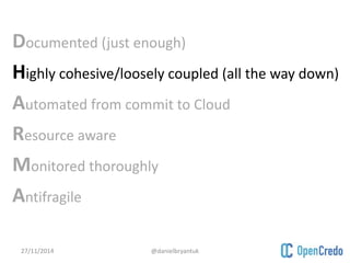 Documented (just enough) 
Highly cohesive/loosely coupled (all the way down) 
Automated from commit to Cloud 
Resource aware 
Monitored thoroughly 
Antifragile 
27/11/2014 @danielbryantuk 
 