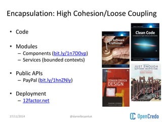 Encapsulation: High Cohesion/Loose Coupling 
• Code 
• Modules 
– Components (bit.ly/1n7D0vp) 
– Services (bounded contexts) 
• Public APIs 
– PayPal (bit.ly/1hnZNly) 
• Deployment 
– 12factor.net 
27/11/2014 @danielbryantuk 
 