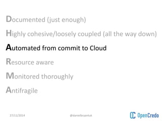 Documented (just enough) 
Highly cohesive/loosely coupled (all the way down) 
Automated from commit to Cloud 
Resource aware 
Monitored thoroughly 
Antifragile 
27/11/2014 @danielbryantuk 
 