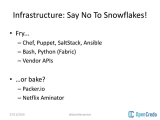 Infrastructure: Say No To Snowflakes! 
• Fry... 
– Chef, Puppet, SaltStack, Ansible 
– Bash, Python (Fabric) 
– Vendor APIs 
• …or bake? 
– Packer.io 
– Netflix Aminator 
27/11/2014 @danielbryantuk 
 