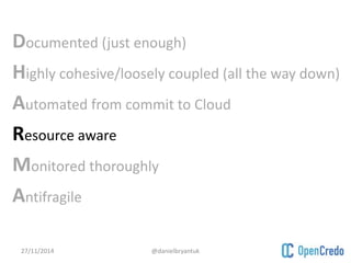 Documented (just enough) 
Highly cohesive/loosely coupled (all the way down) 
Automated from commit to Cloud 
Resource aware 
Monitored thoroughly 
Antifragile 
27/11/2014 @danielbryantuk 
 