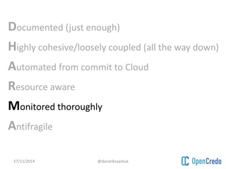 Documented (just enough) 
Highly cohesive/loosely coupled (all the way down) 
Automated from commit to Cloud 
Resource aware 
Monitored thoroughly 
Antifragile 
27/11/2014 @danielbryantuk 
 
