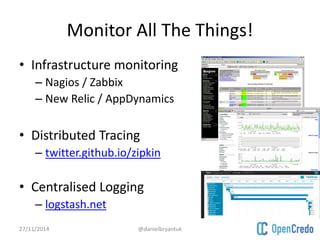 Monitor All The Things! 
• Infrastructure monitoring 
– Nagios / Zabbix 
– New Relic / AppDynamics 
• Distributed Tracing 
– twitter.github.io/zipkin 
• Centralised Logging 
– logstash.net 
27/11/2014 @danielbryantuk 
 