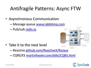 Antifragile Patterns: Async FTW 
• Asynchronous Communication 
– Message queue www.rabbitmq.com 
– Pub/sub redis.io 
• Take it to the next level 
– Reactive github.com/ReactiveX/RxJava 
– CQRS/ES martinfowler.com/bliki/CQRS.html 
27/11/2014 @danielbryantuk 
 