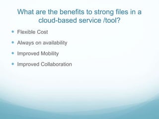 What are the benefits to strong files in a
cloud-based service /tool?
 Flexible Cost
 Always on availability
 Improved Mobility
 Improved Collaboration
 