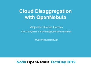 Alejandro Huertas Herrero
Cloud Engineer // ahuertas@opennebula.systems
#OpenNebulaTechDay
Cloud Disaggregation
with OpenNebula
Sofia OpenNebula TechDay 2019
 