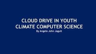 CLOUD DRIVE IN YOUTH
CLIMATE COMPUTER SCIENCE
By Angelo John Jaguit
 