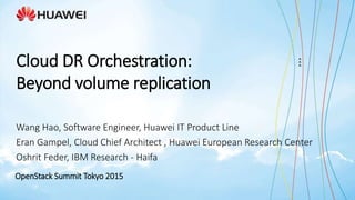 OpenStack Summit Tokyo 2015
Wang Hao, Software Engineer, Huawei IT Product Line
Eran Gampel, Cloud Chief Architect , Huawei European Research Center
Oshrit Feder, IBM Research - Haifa
Cloud DR Orchestration:
Beyond volume replication
 