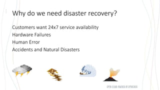 Why do we need disaster recovery?
Customers want 24x7 service availability
Hardware Failures
Human Error
Accidents and Natural Disasters
 