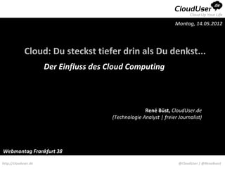 Montag, 14.05.2012




             Cloud: Du steckst tiefer drin als Du denkst...
                      Der Einfluss des Cloud Computing



                                                      René Büst, CloudUser.de
                                        (Technologie Analyst | freier Journalist)




Webmontag Frankfurt 38

http://clouduser.de                                                   @CloudUser | @ReneBuest
 