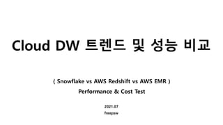 Cloud DW 트렌드 및 성능 비교
( Snowflake vs AWS Redshift vs AWS EMR )
Performance & Cost Test
2021.07
freepsw
 