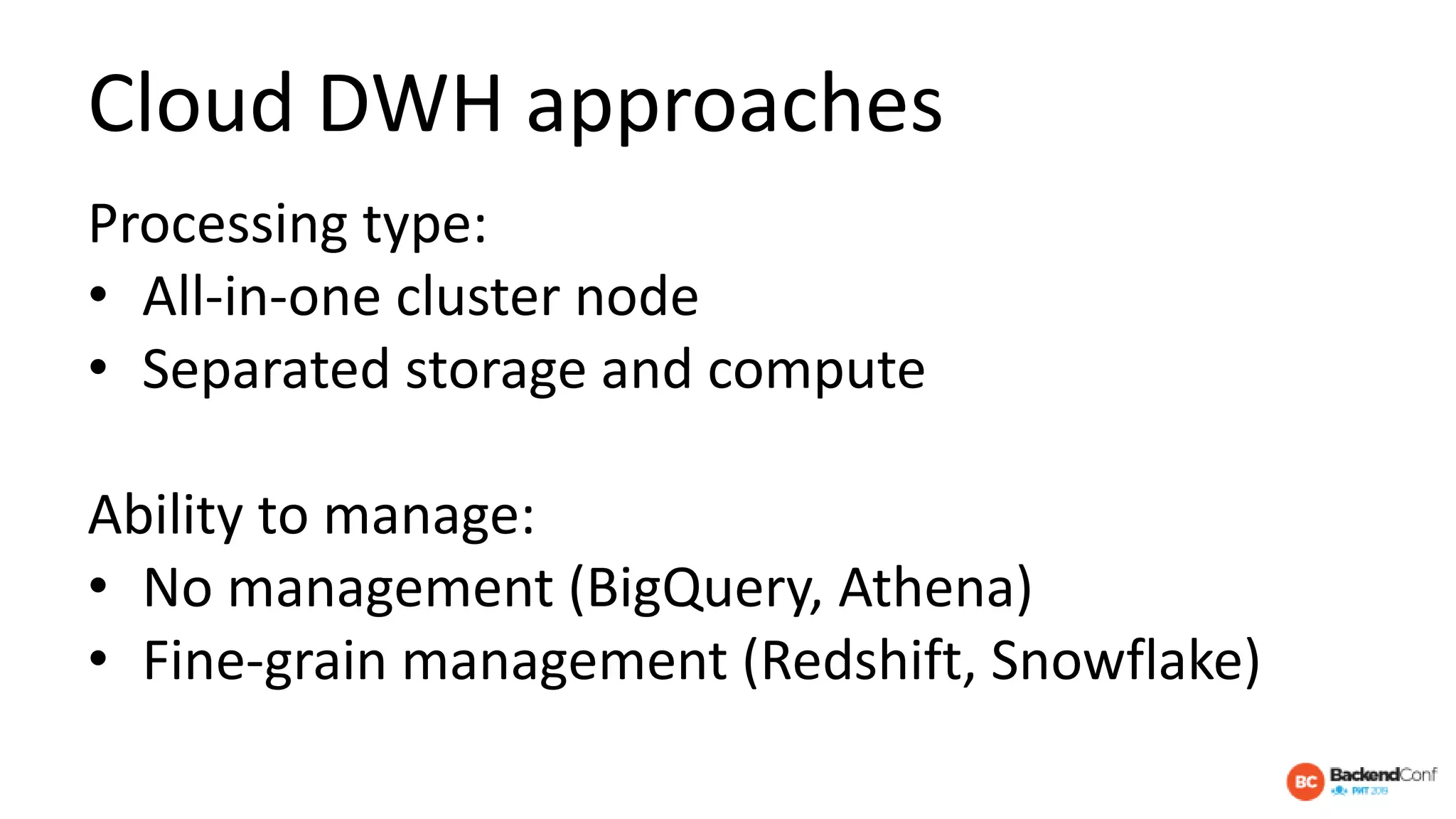 Cloud DWH approaches
Processing type:
• All-in-one cluster node
• Separated storage and compute
Ability to manage:
• No management (BigQuery, Athena)
• Fine-grain management (Redshift, Snowflake)
 