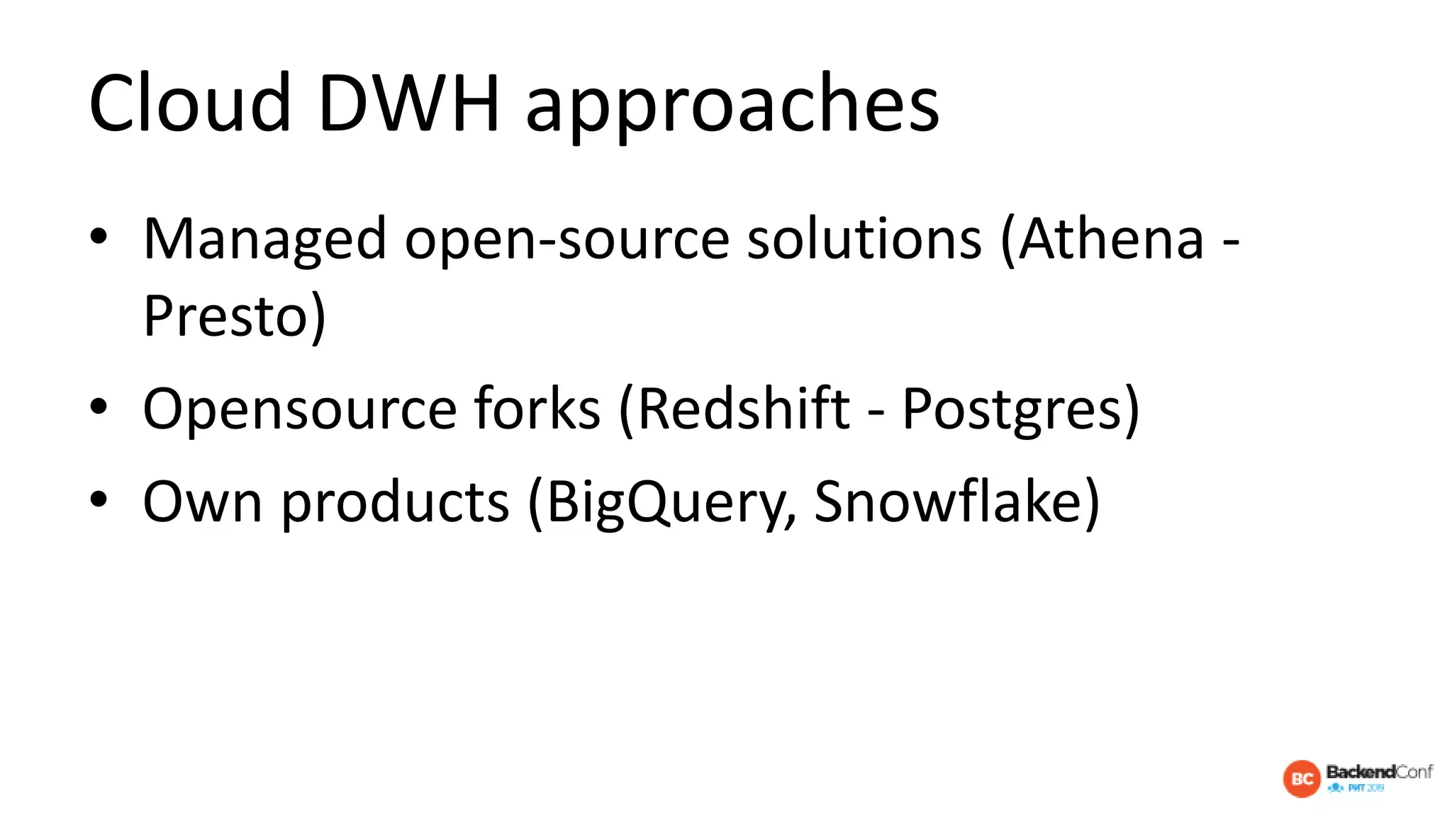 Cloud DWH approaches
• Managed open-source solutions (Athena -
Presto)
• Opensource forks (Redshift - Postgres)
• Own products (BigQuery, Snowflake)
 