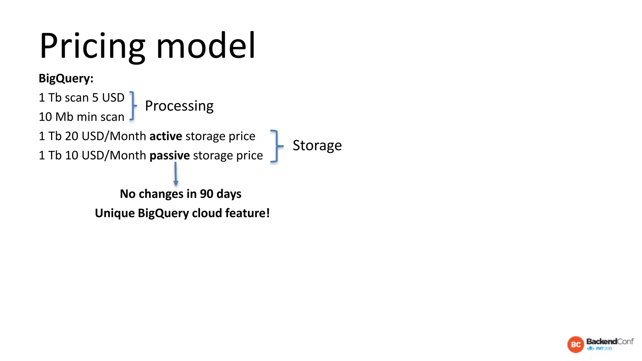 Pricing model
BigQuery:
1 Tb scan 5 USD
10 Mb min scan
1 Tb 20 USD/Month active storage price
1 Tb 10 USD/Month passive storage price
No changes in 90 days
Unique BigQuery cloud feature!
Storage
Processing
 