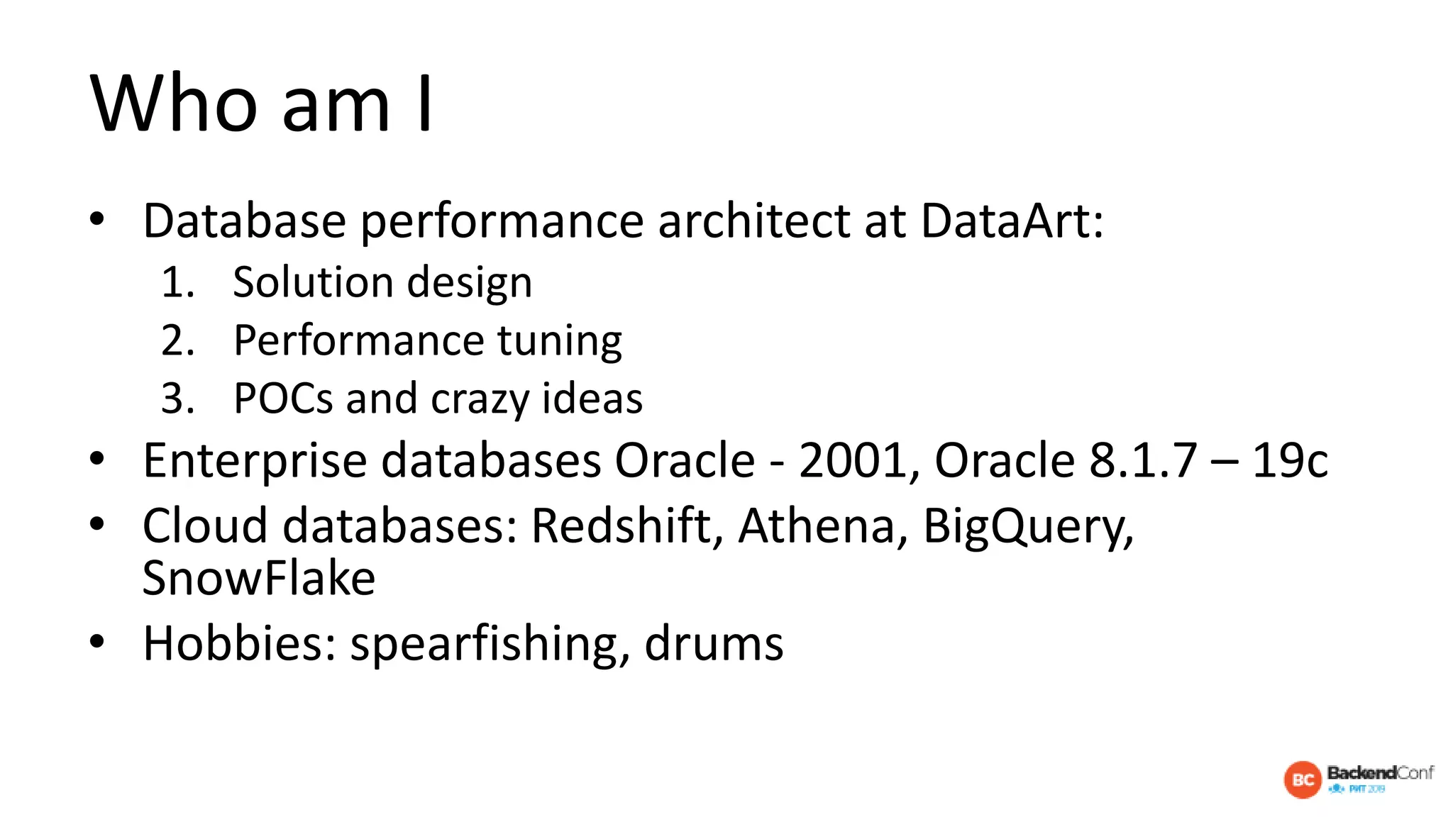 Who am I
• Database performance architect at DataArt:
1. Solution design
2. Performance tuning
3. POCs and crazy ideas
• Enterprise databases Oracle - 2001, Oracle 8.1.7 – 19c
• Cloud databases: Redshift, Athena, BigQuery,
SnowFlake
• Hobbies: spearfishing, drums
 