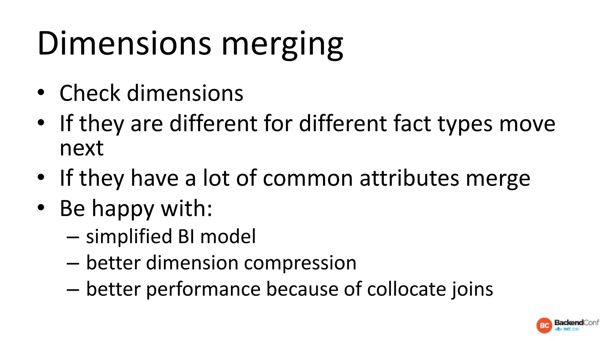 Dimensions merging
• Check dimensions
• If they are different for different fact types move
next
• If they have a lot of common attributes merge
• Be happy with:
– simplified BI model
– better dimension compression
– better performance because of collocate joins
 