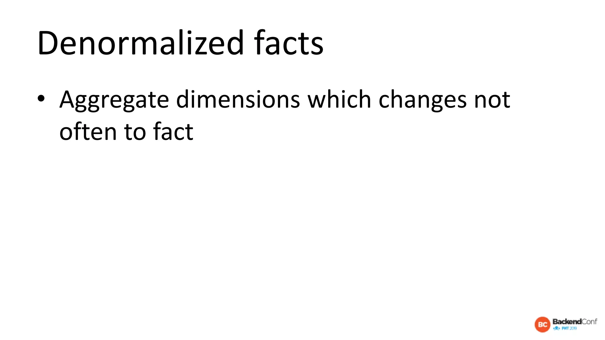 Denormalized facts
• Aggregate dimensions which changes not
often to fact
 