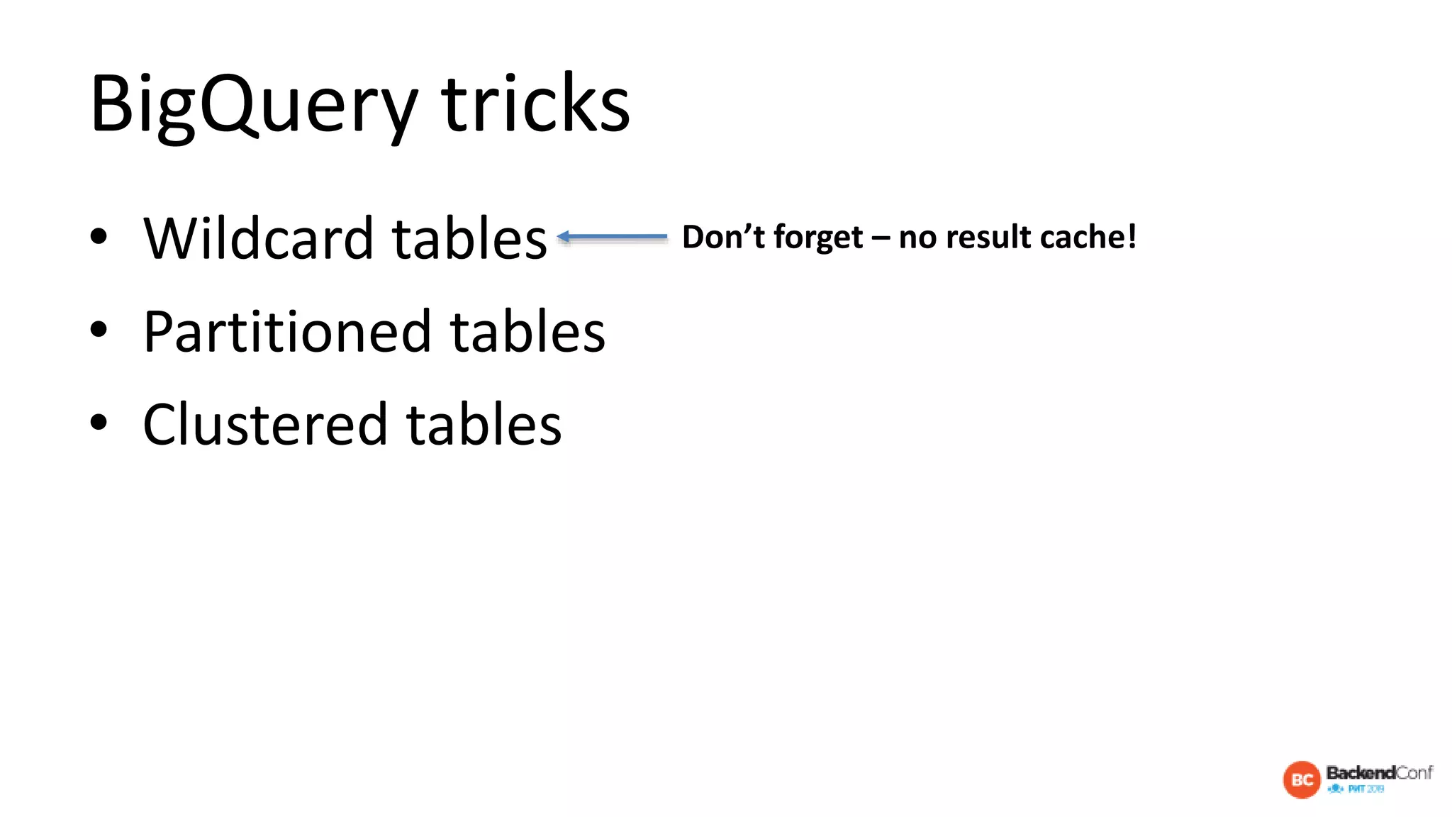 BigQuery tricks
• Wildcard tables
• Partitioned tables
• Clustered tables
Don’t forget – no result cache!
 