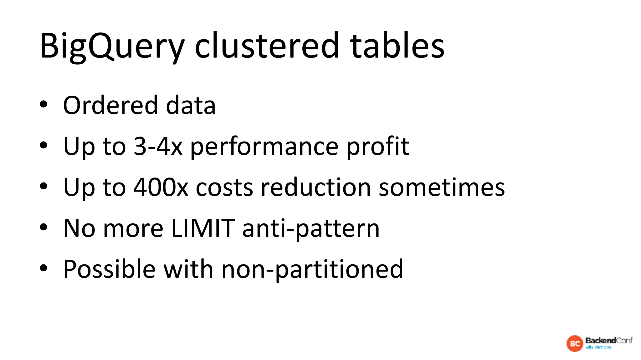 BigQuery clustered tables
• Ordered data
• Up to 3-4x performance profit
• Up to 400x costs reduction sometimes
• No more LIMIT anti-pattern
• Possible with non-partitioned
 