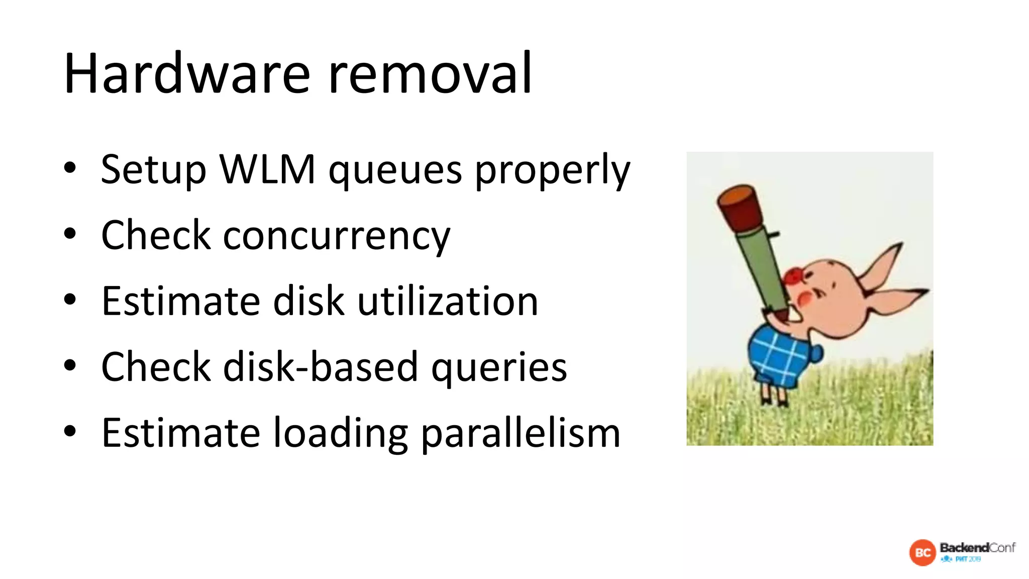 Hardware removal
• Setup WLM queues properly
• Check concurrency
• Estimate disk utilization
• Check disk-based queries
• Estimate loading parallelism
 