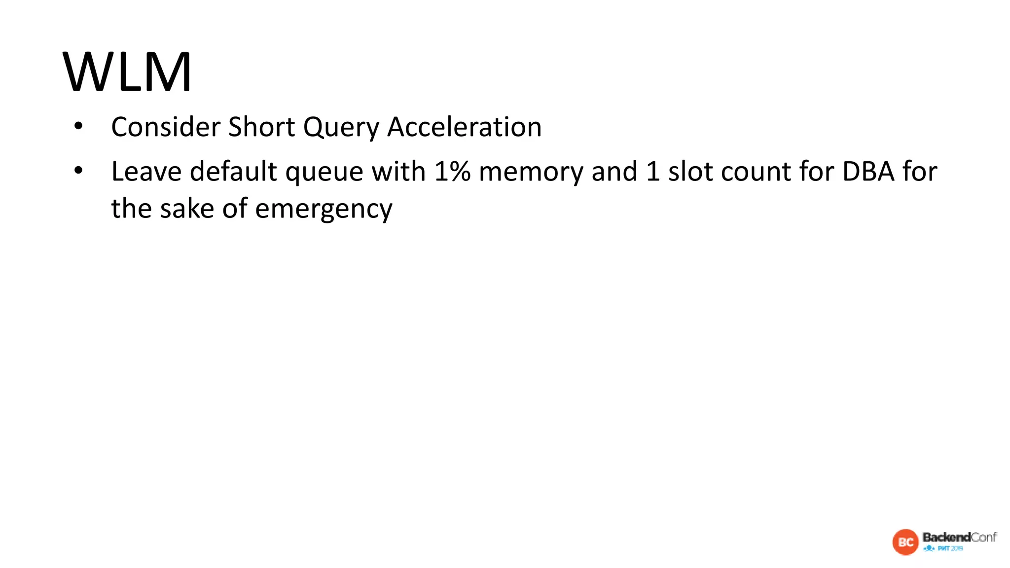 WLM
• Consider Short Query Acceleration
• Leave default queue with 1% memory and 1 slot count for DBA for
the sake of emergency
 