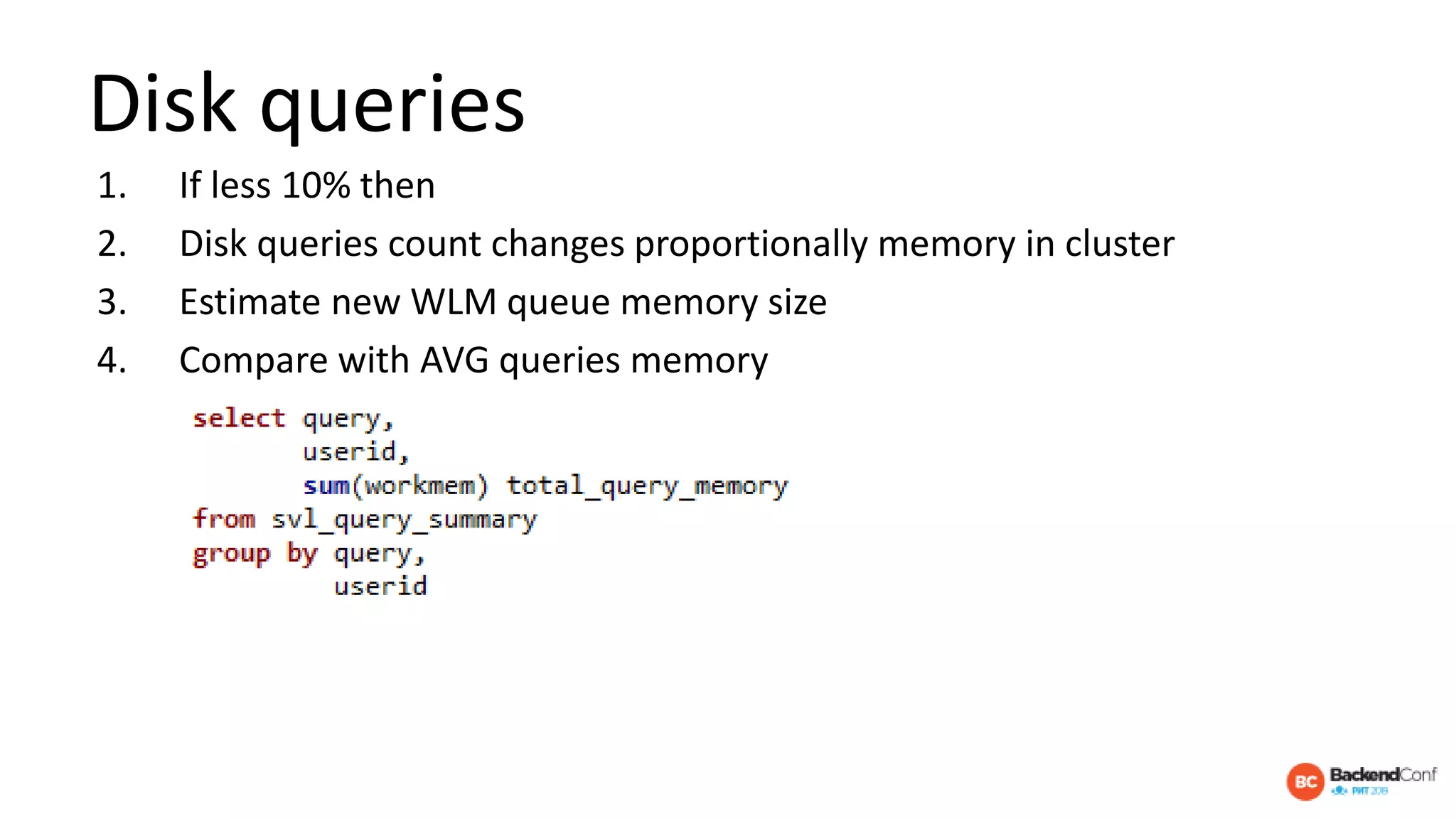 Disk queries
1. If less 10% then
2. Disk queries count changes proportionally memory in cluster
3. Estimate new WLM queue memory size
4. Compare with AVG queries memory
 