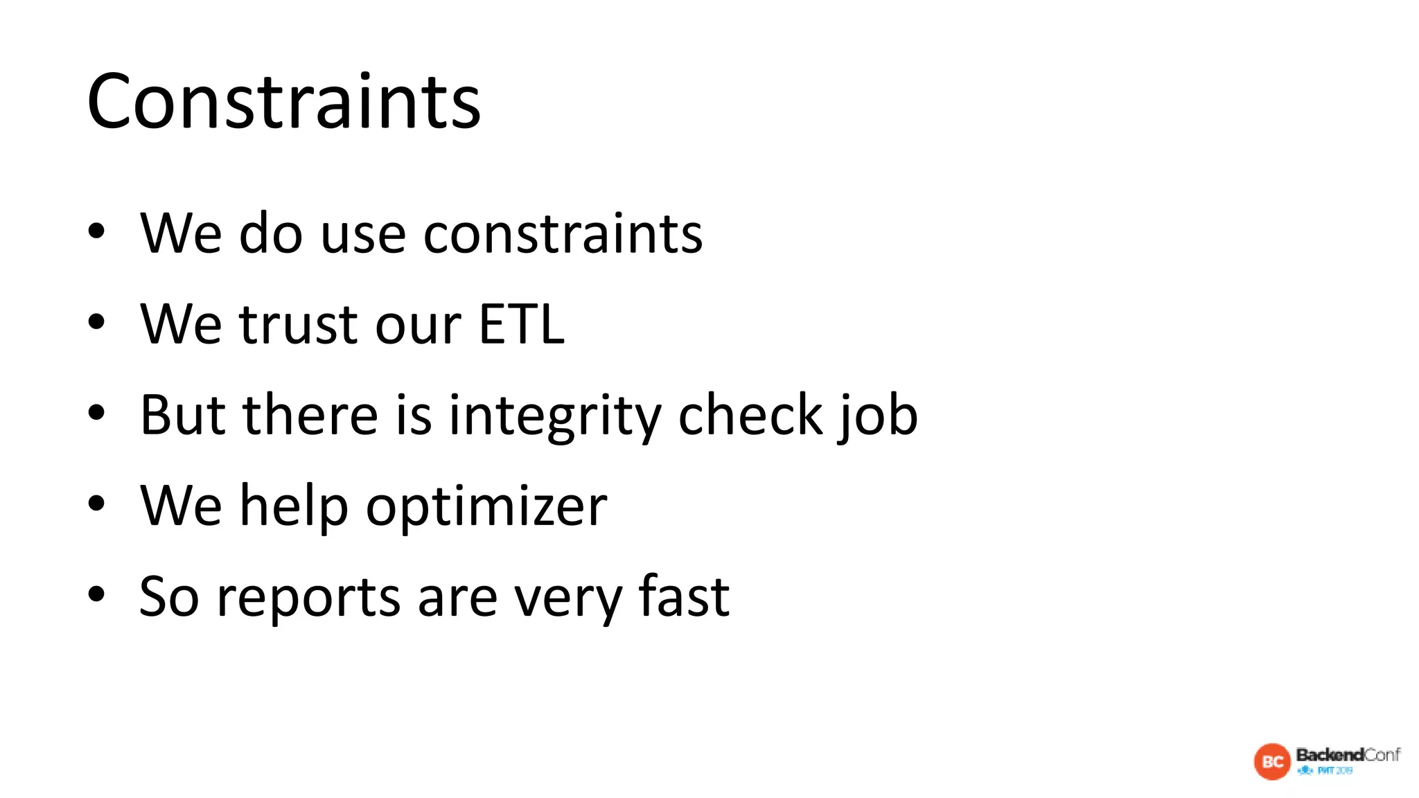 Constraints
• We do use constraints
• We trust our ETL
• But there is integrity check job
• We help optimizer
• So reports are very fast
 