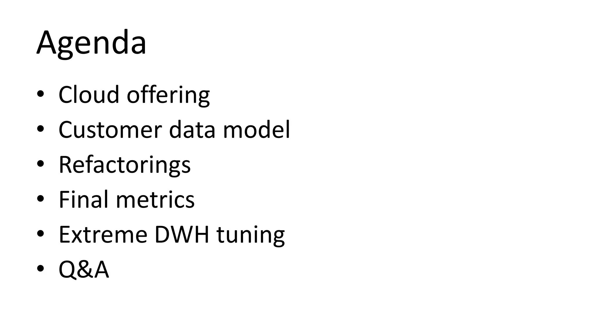 Agenda
• Cloud offering
• Customer data model
• Refactorings
• Final metrics
• Extreme DWH tuning
• Q&A
 