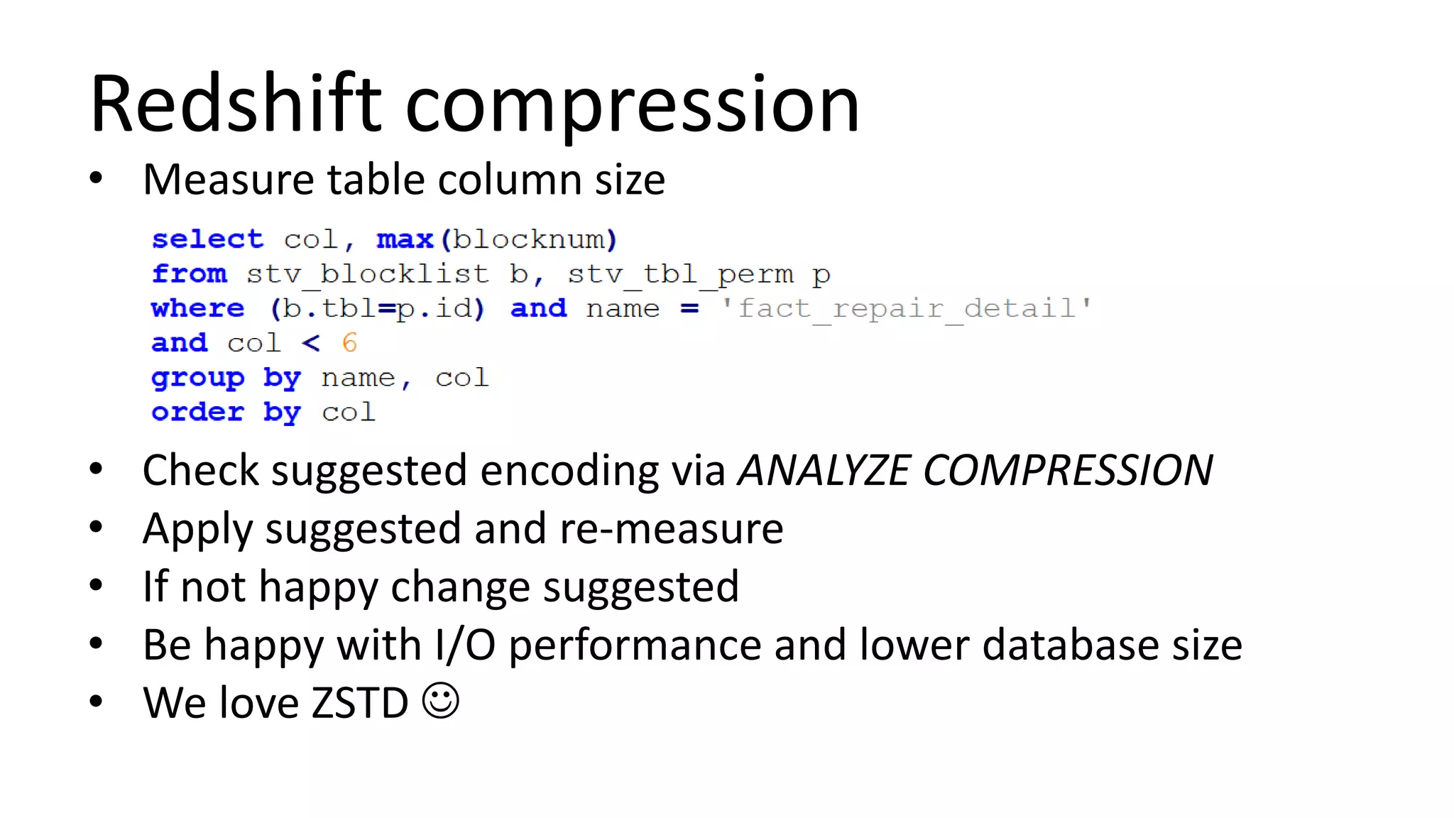 Redshift compression
• Measure table column size
• Check suggested encoding via ANALYZE COMPRESSION
• Apply suggested and re-measure
• If not happy change suggested
• Be happy with I/O performance and lower database size
• We love ZSTD 
 